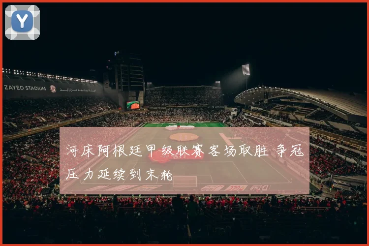 河床阿根廷甲级联赛客场取胜 争冠压力延续到末轮