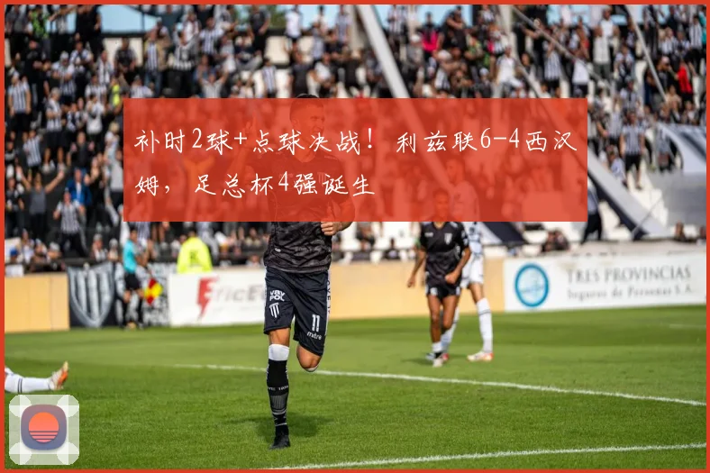 补时2球+点球决战！利兹联6-4西汉姆，足总杯4强诞生