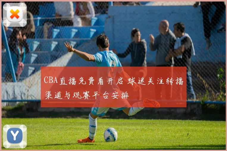 CBA直播免费看开启 球迷关注转播渠道与观赛平台安排