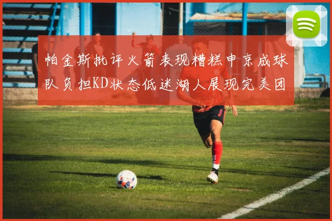 帕金斯批评火箭表现糟糕申京成球队负担KD状态低迷湖人展现完美团队篮球