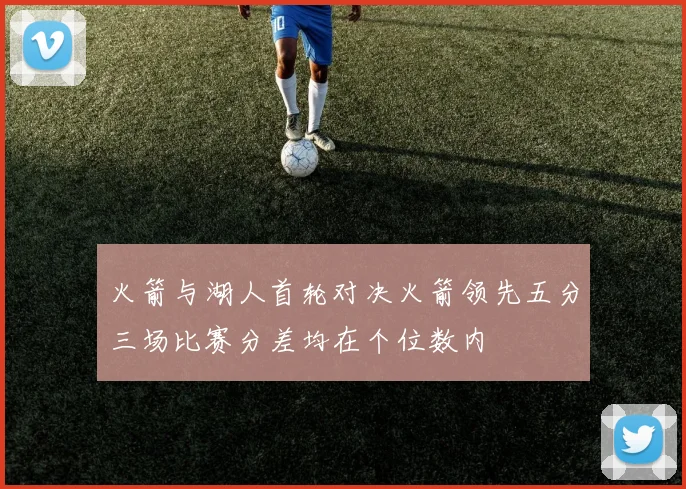 火箭与湖人首轮对决火箭领先五分三场比赛分差均在个位数内