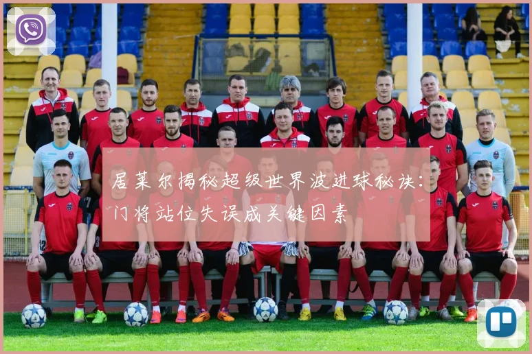 居莱尔揭秘超级世界波进球秘诀：门将站位失误成关键因素