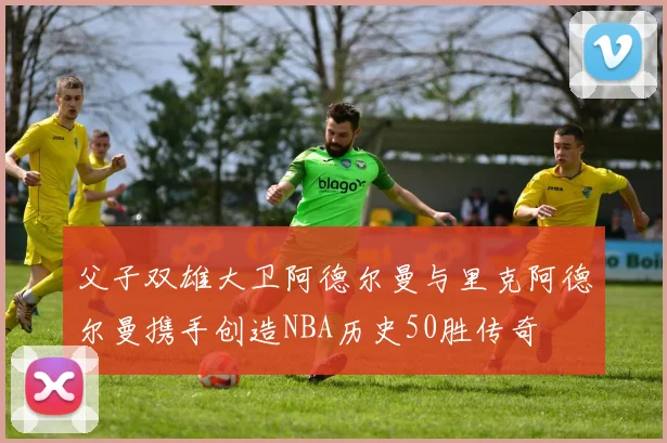 父子双雄大卫阿德尔曼与里克阿德尔曼携手创造NBA历史50胜传奇