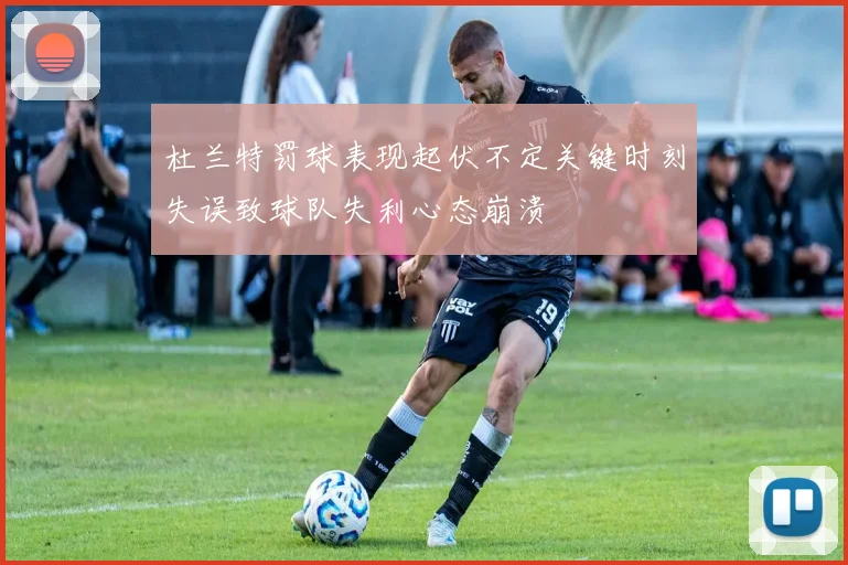 杜兰特罚球表现起伏不定关键时刻失误致球队失利心态崩溃