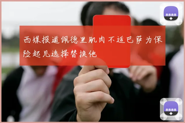 西媒报道佩德里肌肉不适巴萨为保险起见选择替换他