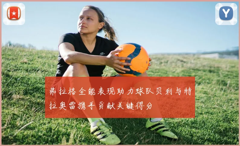 弗拉格全能表现助力球队贝利与特拉奥雷携手贡献关键得分
