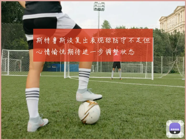 斯特鲁斯谈复出表现称防守不足但心情愉悦期待进一步调整状态