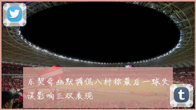 东契奇幽默调侃八村称最后一球失误影响三双表现