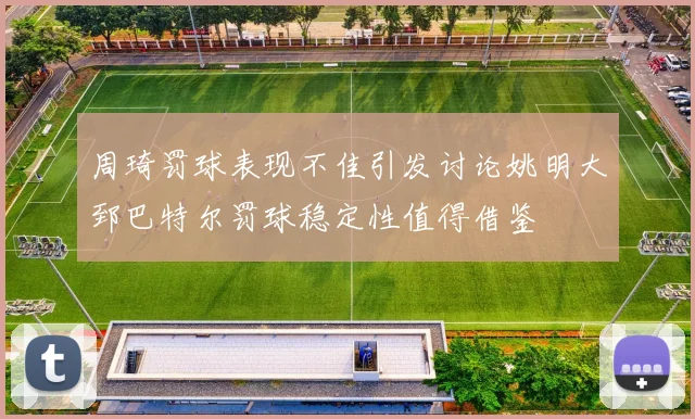 周琦罚球表现不佳引发讨论姚明大郅巴特尔罚球稳定性值得借鉴