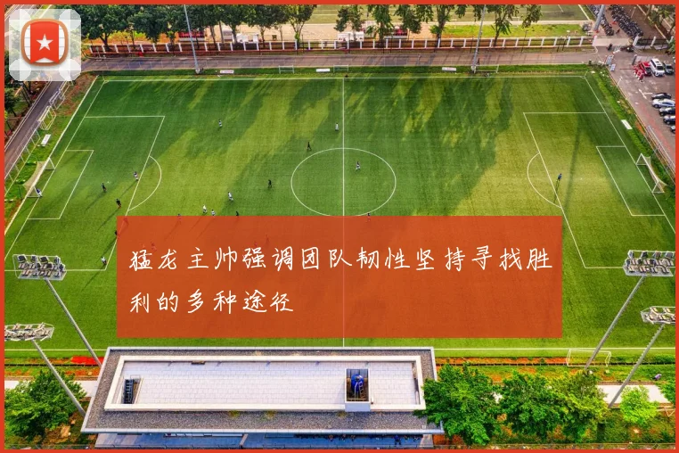 猛龙主帅强调团队韧性坚持寻找胜利的多种途径