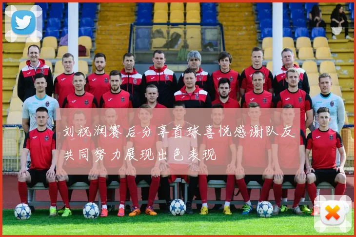 刘祝润赛后分享首球喜悦感谢队友共同努力展现出色表现