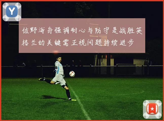佐野海舟强调耐心与防守是战胜英格兰的关键需正视问题持续进步