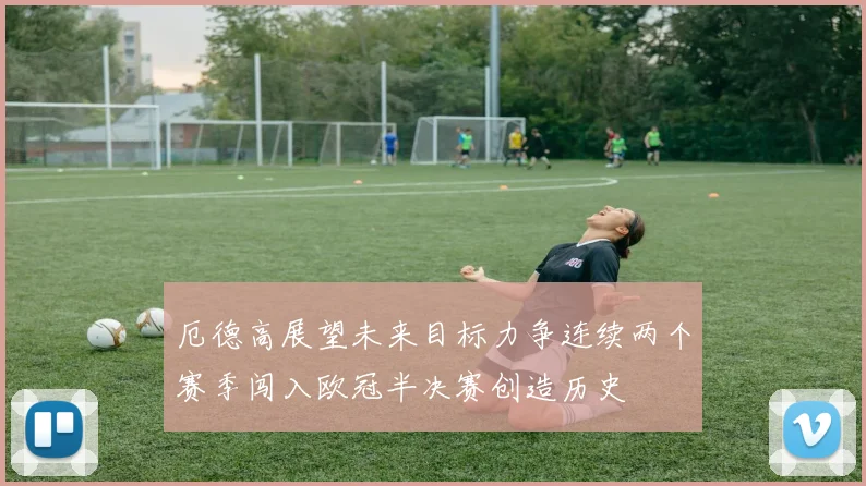 厄德高展望未来目标力争连续两个赛季闯入欧冠半决赛创造历史