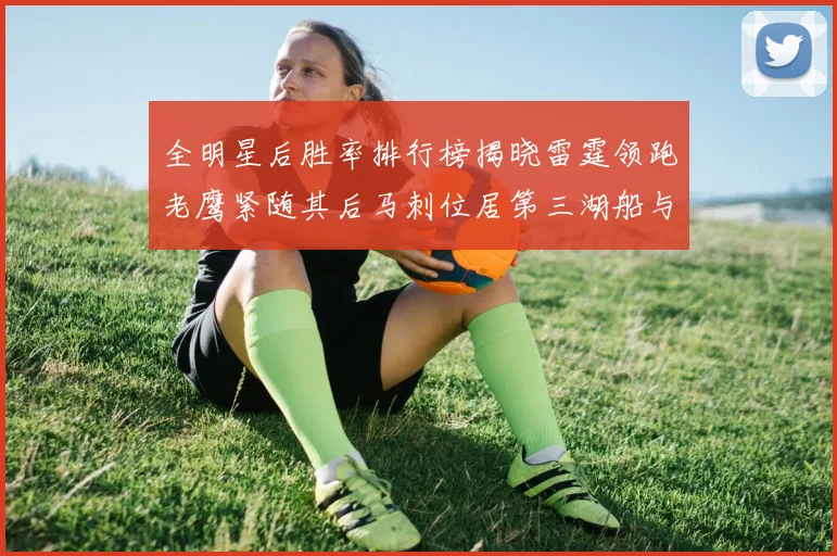 全明星后胜率排行榜揭晓雷霆领跑老鹰紧随其后马刺位居第三湖船与蜂绿并列第六