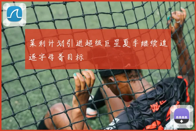 莱利计划引进超级巨星夏季继续追逐字母哥目标