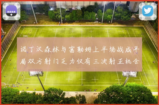 诺丁汉森林与富勒姆上半场战成平局双方射门乏力仅有三次射正机会