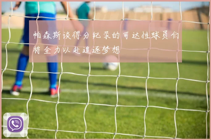 帕森斯谈得分纪录的可达性球员们将全力以赴追逐梦想