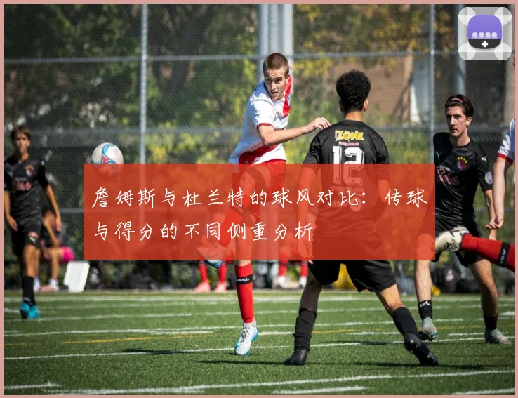 詹姆斯与杜兰特的球风对比：传球与得分的不同侧重分析