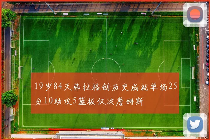 19岁84天弗拉格创历史成就单场25分10助攻5篮板仅次詹姆斯