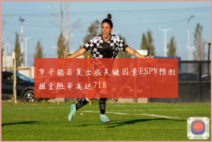 华子能否复出成关键因素ESPN预测掘金胜率高达718