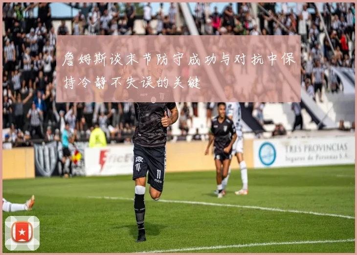 詹姆斯谈末节防守成功与对抗中保持冷静不失误的关键