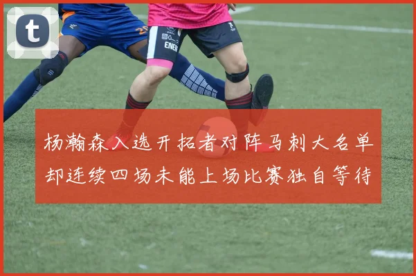杨瀚森入选开拓者对阵马刺大名单却连续四场未能上场比赛独自等待机会
