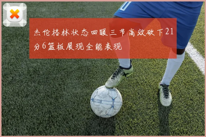 杰伦格林状态回暖三节高效砍下21分6篮板展现全能表现