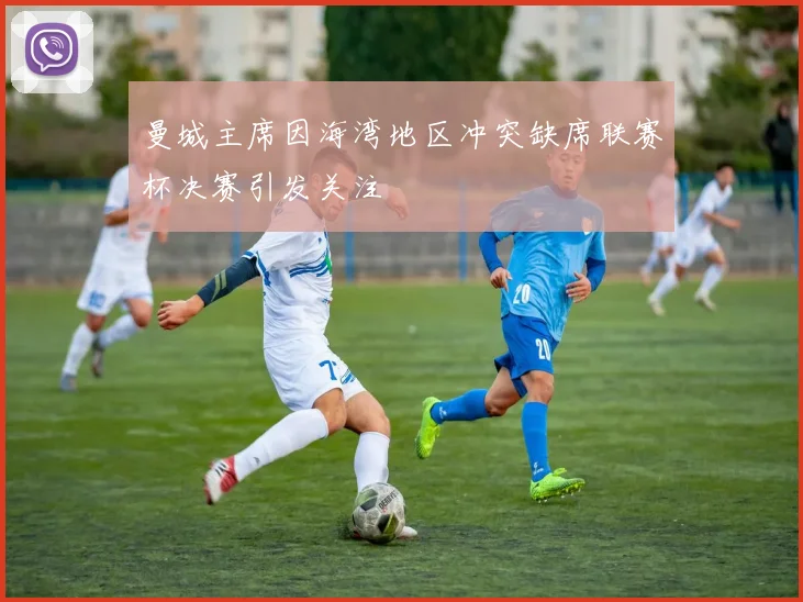 曼城主席因海湾地区冲突缺席联赛杯决赛引发关注