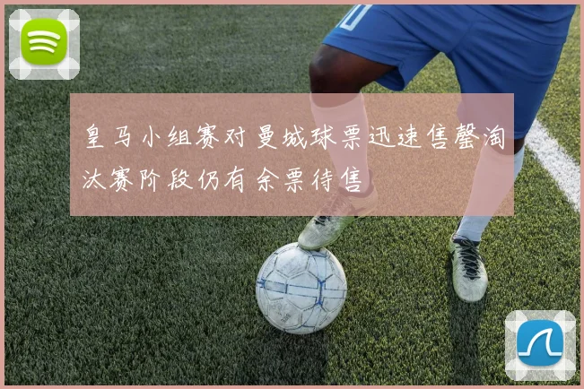 皇马小组赛对曼城球票迅速售罄淘汰赛阶段仍有余票待售