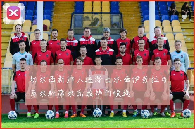 切尔西新帅人选浮出水面伊劳拉与马尔科席尔瓦成热门候选