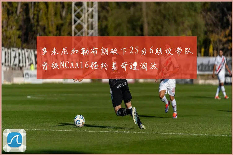 多米尼加勒布朗砍下25分6助攻带队晋级NCAA16强约基奇遭淘汰