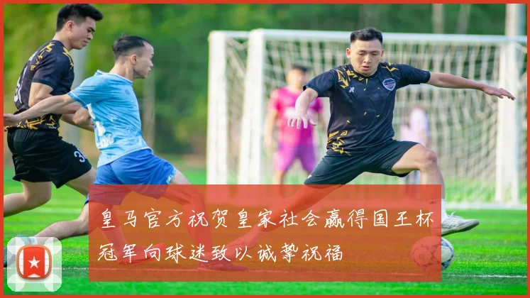 皇马官方祝贺皇家社会赢得国王杯冠军向球迷致以诚挚祝福