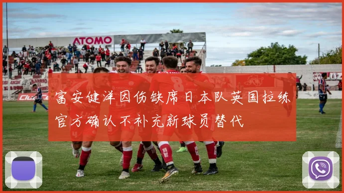 富安健洋因伤缺席日本队英国拉练官方确认不补充新球员替代