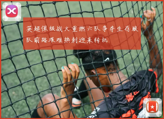 英超保级战火重燃六队争夺生存狼队前路艰难热刺迎来转机