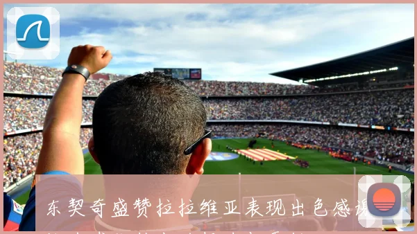 东契奇盛赞拉拉维亚表现出色感谢他为球队付出的努力与贡献