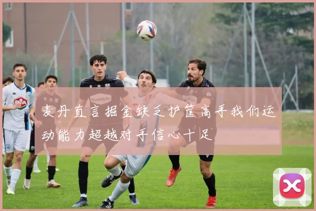 麦丹直言掘金缺乏护筐高手我们运动能力超越对手信心十足